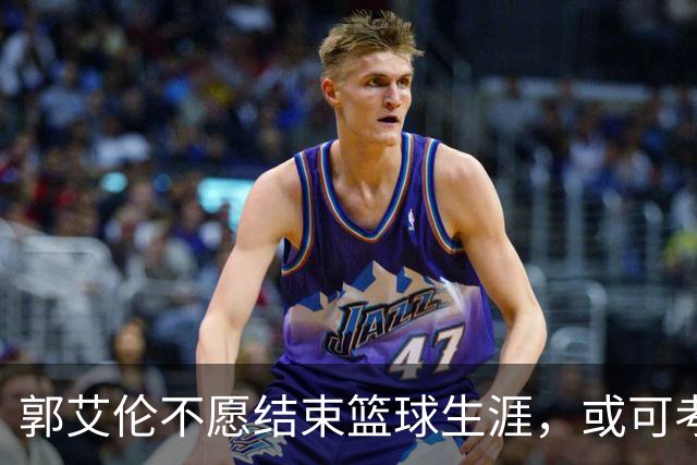 郭艾伦不愿结束篮球生涯，或可考虑加盟南京同曦